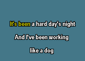 It's been a hard dayls night

And I've been working

like a dog