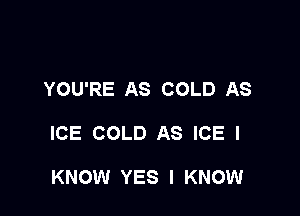 YOU'RE AS COLD AS

ICE COLD AS ICE I

KNOW YES I KNOW