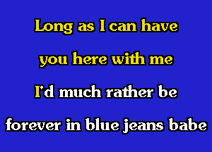 Long as I can have
you here with me

I'd much rather be

forever in blue jeans babe