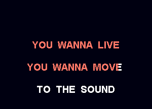 YOU WANNA LIVE

YOU WANNA MOVE

TO THE SOUND