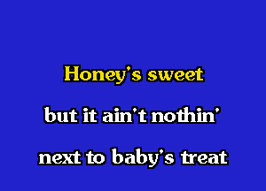 Honey's sweet

but it ain't nothin'

next to baby's treat