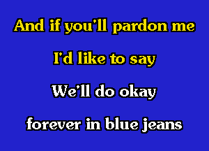 And if you'll pardon me
I'd like to say
We'll do okay

forever in blue jeans