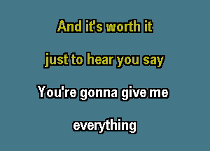 And it's worth it

just to hear you say

You're gonna give me

everything