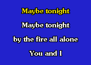 Maybe tonight

Maybe tonight

by the fire all alone

You and l