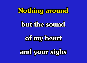 Nothing around
but the sound

of my heart

and your sighs