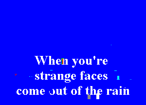 W hem you're

- strhnge faces 1
come out of g1? rain