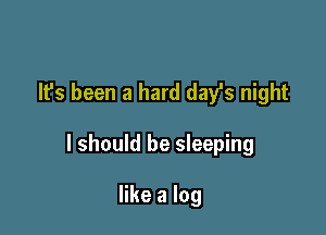 It's been a hard dayls night

I should be sleeping

like a log