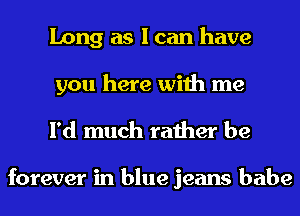 Long as I can have
you here with me

I'd much rather be

forever in blue jeans babe