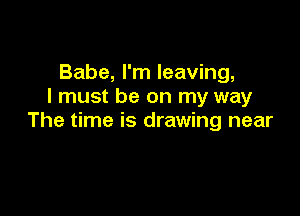 Babe, I'm leaving,
I must be on my way

The time is drawing near