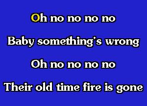 Oh no no no no
Baby somethings wrong
Oh no no no no

Their old time fire is gone