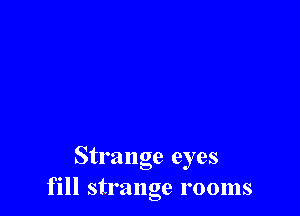 Strange eyes
fill strange rooms