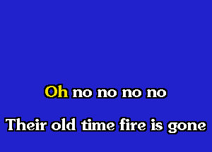 Oh no no no no

Their old time fire is gone