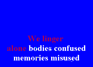 bodies confused
memories misused