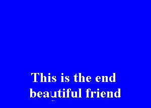 This is the end
beagtiful friend