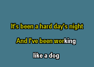 It's been a hard dayls night

And I've been working

like a dog
