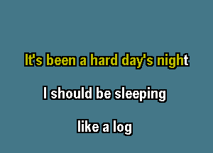 It's been a hard dayls night

I should be sleeping

like a log