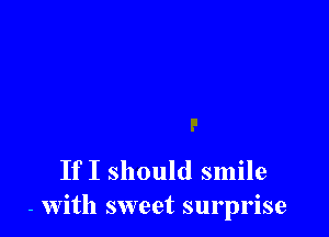 If I should smile
- With sweet surprise