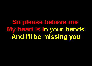 So please believe me
My heart is in your hands

And I'll be missing you