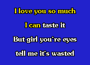 I love you so much
I can taste it
But girl you're eym

tell me it's wasted