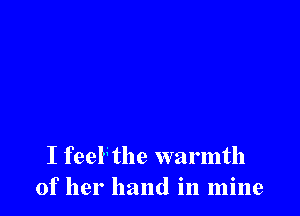 I feeNhe warmth
of her hand in mine