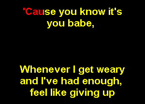 'Cause you know it's
you babe,

Whenever I get weary
and I've had enough,
feel like giving up