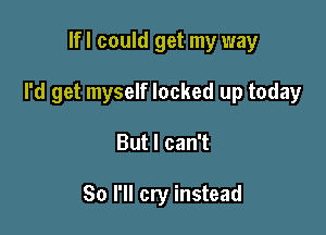 lfl could get my way

I'd get myself locked up today

But I can't

So I'll cry instead