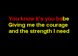 You know it's you babe
Giving me the courage

and the. strength I need