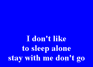 I don't like

to sleep alone
stay With me don't go