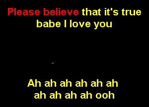 Please believe that it's true
babe I love you

Ah ah ah ah ah ah
ah ah ah ah ooh