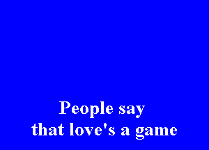People say
that love's a game