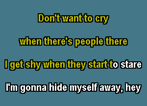 Don't want to cry
when there's people there
I get shy when they start to stare

I'm gonna hide myself away, hey