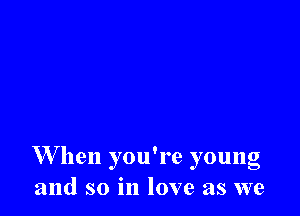 W hen you're young
and so in love as we