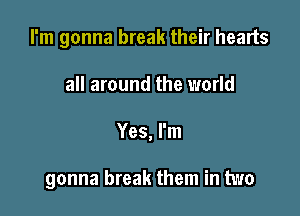 I'm gonna break their hearts

all around the world
Yes, I'm

gonna break them in two