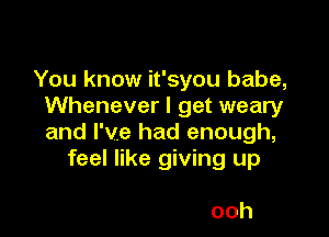 You know it'syou babe,
Whenever I get weary

and I've had enough,
feel like giving up

ooh