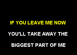 IF YOU LEAVE ME NOW

YOU'LL TAKE AWAY THE

BIGGEST PART OF ME