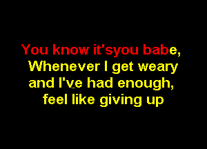 You know it'syou babe,
Whenever I get weary

and I've had enough,
feel like giving up