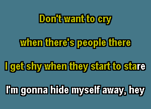 Don't want to cry
when there's people there
I get shy when they start to stare

I'm gonna hide myself away, hey