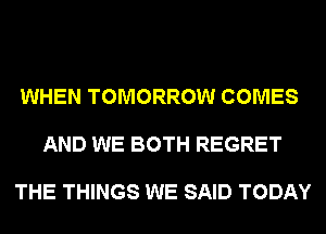 WHEN TOMORROW COMES

AND WE BOTH REGRET

THE THINGS WE SAID TODAY