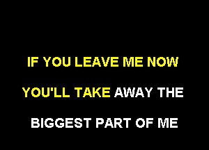 IF YOU LEAVE ME NOW

YOU'LL TAKE AWAY THE

BIGGEST PART OF ME