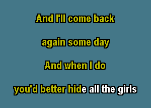 And I'll come back
again some day

And when I do

you'd better hide all the girls