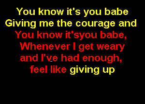 You know it's you babe
Giving me the courage and
You know it'syou babe,
Whenever I get weary
and I've had enough,
feel like giving up