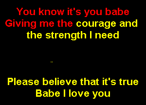 You know it's you babe
Giving me the courage and
the strength I need

Please believe that it's true
Babe I love you