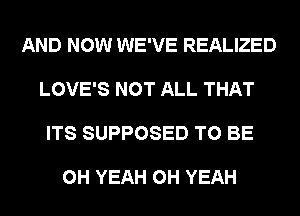 AND NOW WE'VE REALIZED

LOVE'S NOT ALL THAT

ITS SUPPOSED TO BE

OH YEAH OH YEAH