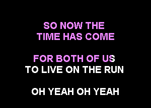 80 NOW THE
TIME HAS COME

FOR BOTH OF US
TO LIVE ON THE RUN

OH YEAH OH YEAH