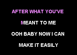 AFTER WHAT YOU'VE

MEANT TO ME

OOH BABY NOW I CAN

MAKE IT EASILY