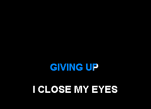 GIVING UP

I CLOSE MY EYES