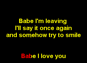 Babe I'm leaving
I'll say it once again

and somehow try to smile

Babe I love you