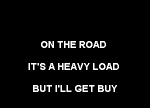 ON THE ROAD

IT'S A HEAVY LOAD

BUT I'LL GET BUY