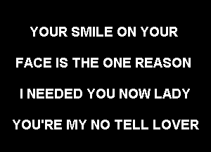 YOUR SMILE ON YOUR

FACE IS THE ONE REASON

I NEEDED YOU NOW LADY

YOU'RE MY N0 TELL LOVER