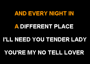 AND EVERY NIGHT IN

A DIFFERENT PLACE

I'LL NEED YOU TENDER LADY

YOU'RE MY N0 TELL LOVER